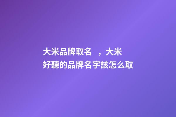 大米品牌取名，大米好聽的品牌名字該怎么取-第1張-商標(biāo)起名-玄機派